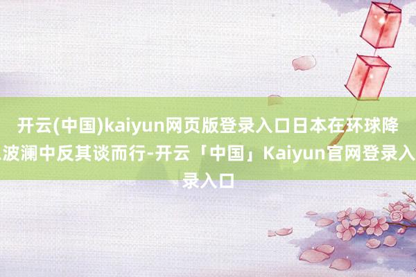 开云(中国)kaiyun网页版登录入口日本在环球降息波澜中反其谈而行-开云「中国」Kaiyun官网登录入口