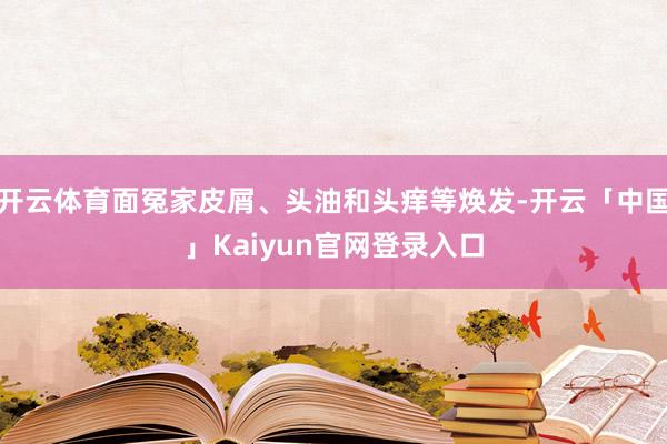 开云体育面冤家皮屑、头油和头痒等焕发-开云「中国」Kaiyun官网登录入口