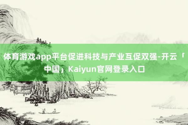 体育游戏app平台促进科技与产业互促双强-开云「中国」Kaiyun官网登录入口