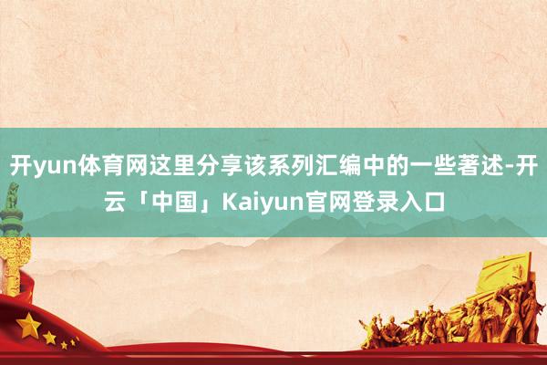 开yun体育网这里分享该系列汇编中的一些著述-开云「中国」Kaiyun官网登录入口