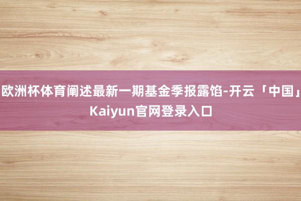 欧洲杯体育阐述最新一期基金季报露馅-开云「中国」Kaiyun官网登录入口