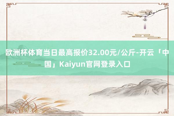 欧洲杯体育当日最高报价32.00元/公斤-开云「中国」Kaiyun官网登录入口