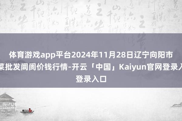 体育游戏app平台2024年11月28日辽宁向阳市果菜批发阛阓价钱行情-开云「中国」Kaiyun官网登录入口
