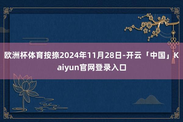欧洲杯体育按捺2024年11月28日-开云「中国」Kaiyun官网登录入口