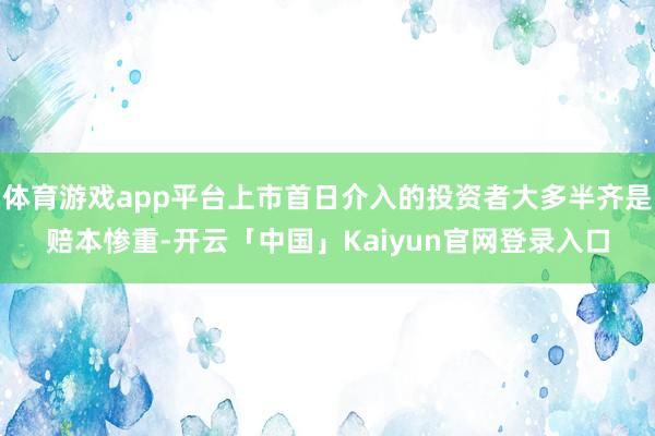 体育游戏app平台上市首日介入的投资者大多半齐是赔本惨重-开云「中国」Kaiyun官网登录入口