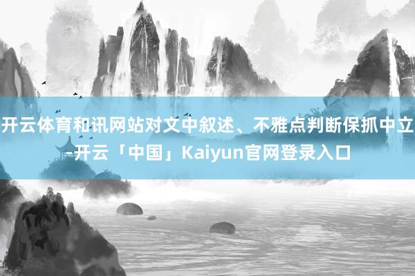 开云体育和讯网站对文中叙述、不雅点判断保抓中立-开云「中国」Kaiyun官网登录入口