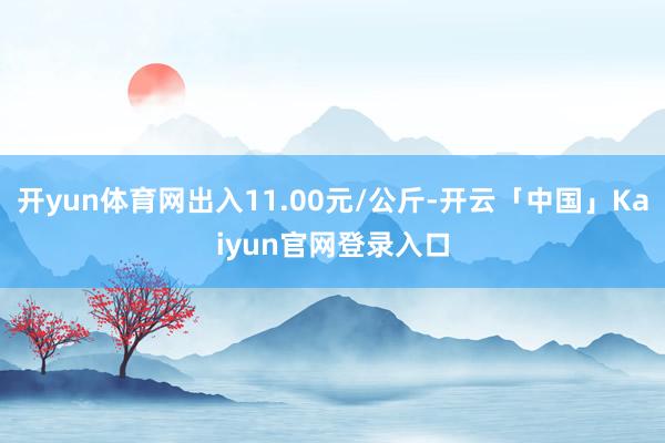 开yun体育网出入11.00元/公斤-开云「中国」Kaiyun官网登录入口