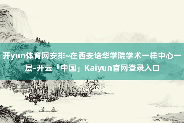 开yun体育网安排~在西安培华学院学术一样中心一层-开云「中国」Kaiyun官网登录入口