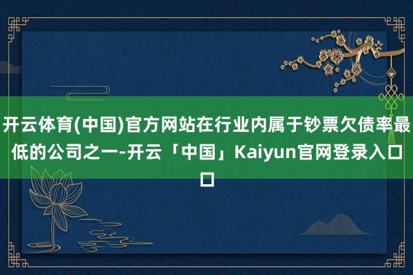开云体育(中国)官方网站在行业内属于钞票欠债率最低的公司之一-开云「中国」Kaiyun官网登录入口