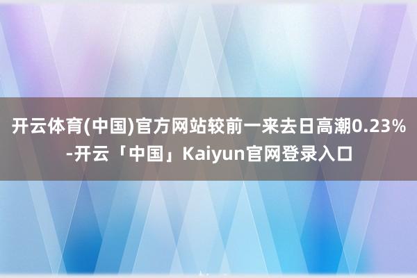 开云体育(中国)官方网站较前一来去日高潮0.23%-开云「中国」Kaiyun官网登录入口