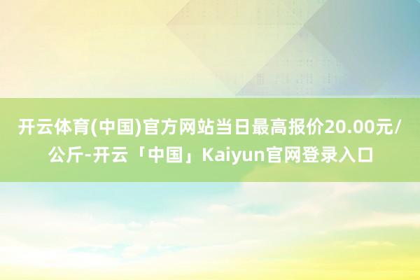 开云体育(中国)官方网站当日最高报价20.00元/公斤-开云「中国」Kaiyun官网登录入口