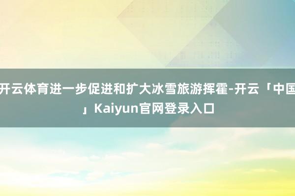 开云体育进一步促进和扩大冰雪旅游挥霍-开云「中国」Kaiyun官网登录入口