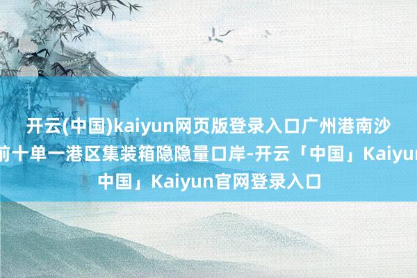 开云(中国)kaiyun网页版登录入口广州港南沙港区位居公共前十单一港区集装箱隐隐量口岸-开云「中国」Kaiyun官网登录入口
