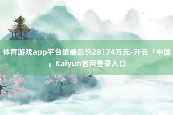 体育游戏app平台肇端总价28174万元-开云「中国」Kaiyun官网登录入口