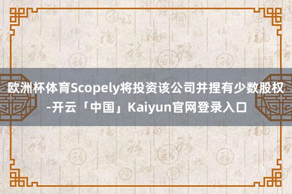 欧洲杯体育Scopely将投资该公司并捏有少数股权-开云「中国」Kaiyun官网登录入口