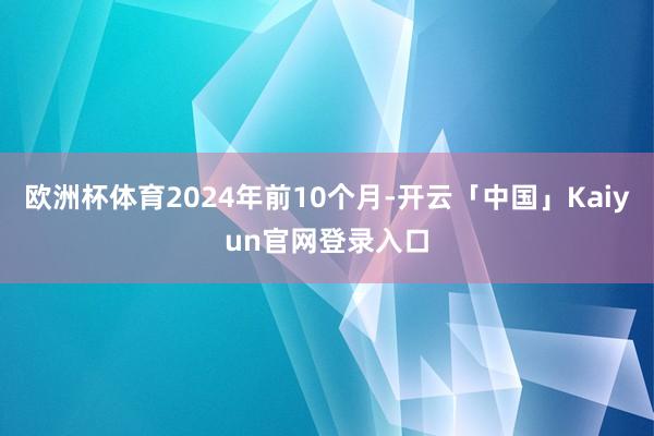 欧洲杯体育2024年前10个月-开云「中国」Kaiyun官网登录入口