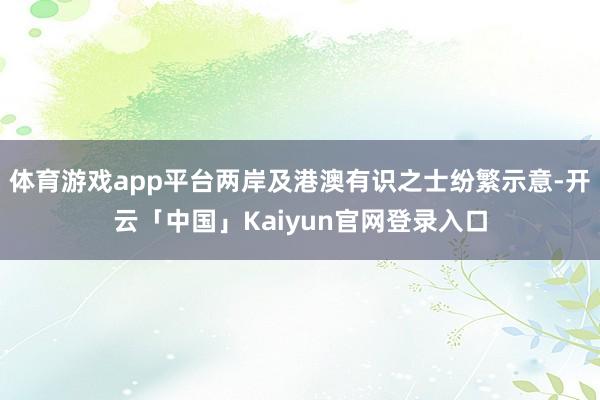体育游戏app平台两岸及港澳有识之士纷繁示意-开云「中国」Kaiyun官网登录入口