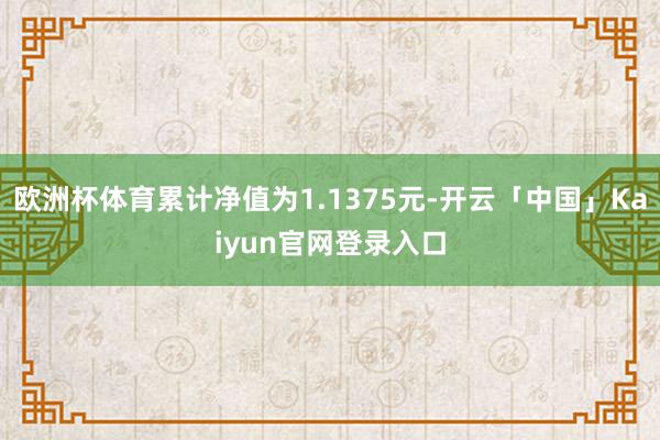 欧洲杯体育累计净值为1.1375元-开云「中国」Kaiyun官网登录入口