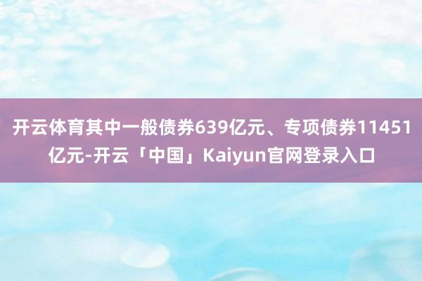 开云体育其中一般债券639亿元、专项债券11451亿元-开云「中国」Kaiyun官网登录入口