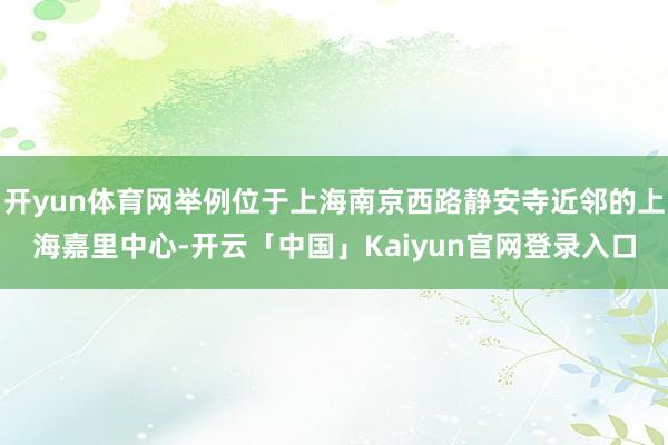 开yun体育网举例位于上海南京西路静安寺近邻的上海嘉里中心-开云「中国」Kaiyun官网登录入口