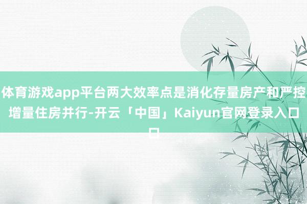 体育游戏app平台两大效率点是消化存量房产和严控增量住房并行-开云「中国」Kaiyun官网登录入口