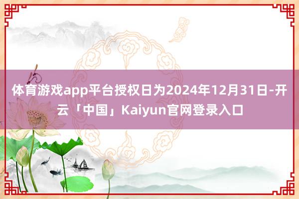 体育游戏app平台授权日为2024年12月31日-开云「中国」Kaiyun官网登录入口