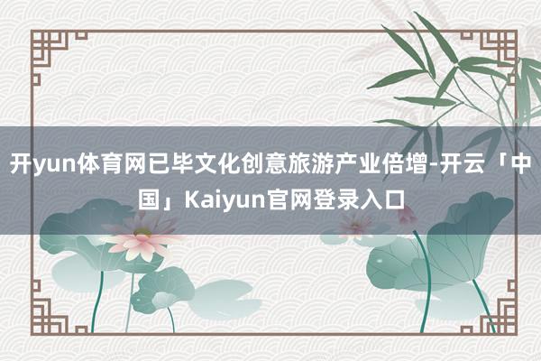 开yun体育网　　已毕文化创意旅游产业倍增-开云「中国」Kaiyun官网登录入口