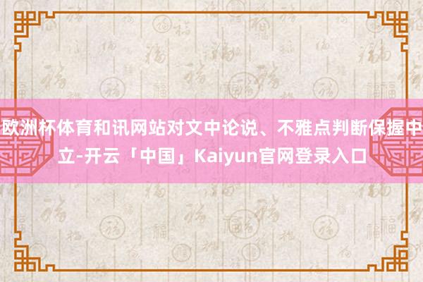 欧洲杯体育和讯网站对文中论说、不雅点判断保握中立-开云「中国」Kaiyun官网登录入口