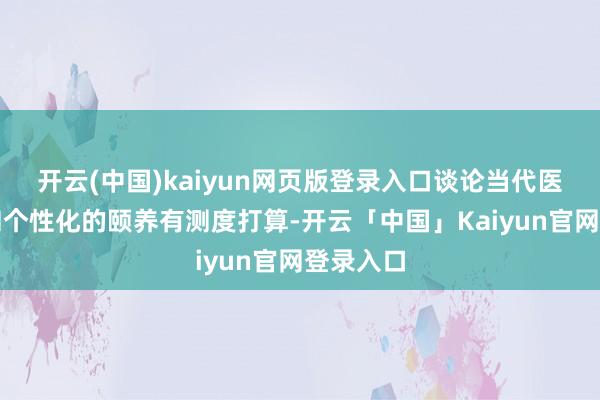 开云(中国)kaiyun网页版登录入口谈论当代医学时刻和个性化的颐养有测度打算-开云「中国」Kaiyun官网登录入口