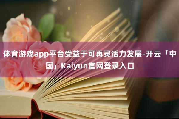 体育游戏app平台受益于可再灵活力发展-开云「中国」Kaiyun官网登录入口