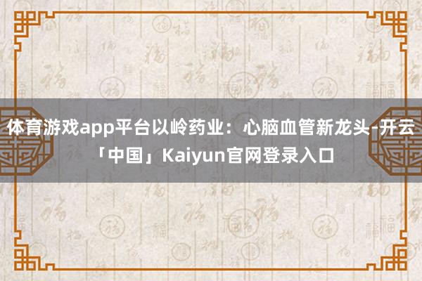 体育游戏app平台以岭药业:心脑血管新龙头-开云「中国」Kaiyun官网登录入口
