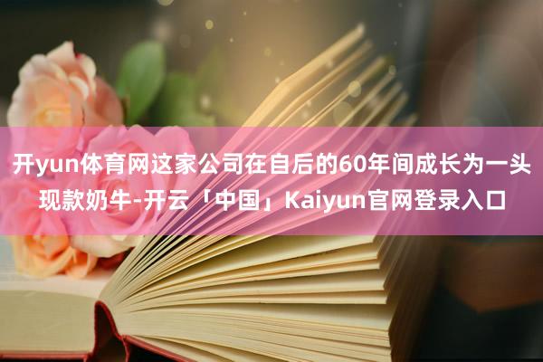 开yun体育网这家公司在自后的60年间成长为一头现款奶牛-开云「中国」Kaiyun官网登录入口