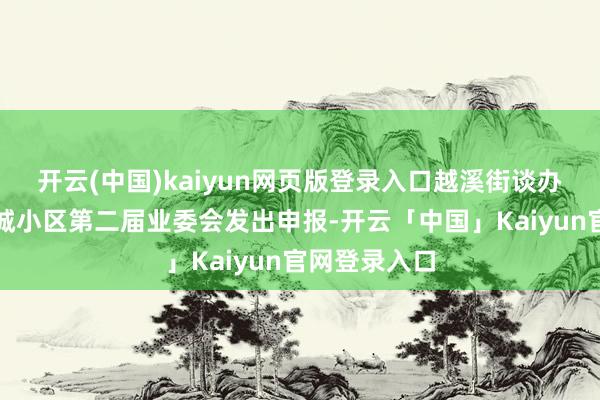 开云(中国)kaiyun网页版登录入口越溪街谈办已向石湖华城小区第二届业委会发出申报-开云「中国」Kaiyun官网登录入口