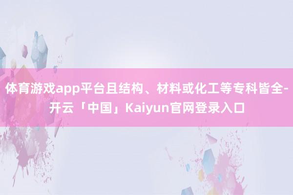 体育游戏app平台且结构、材料或化工等专科皆全-开云「中国」Kaiyun官网登录入口