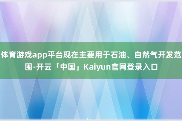 体育游戏app平台现在主要用于石油、自然气开发范围-开云「中国」Kaiyun官网登录入口