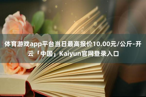 体育游戏app平台当日最高报价10.00元/公斤-开云「中国」Kaiyun官网登录入口