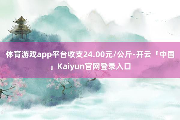 体育游戏app平台收支24.00元/公斤-开云「中国」Kaiyun官网登录入口