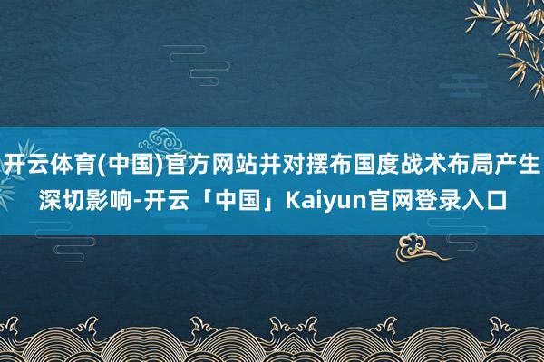 开云体育(中国)官方网站并对摆布国度战术布局产生深切影响-开云「中国」Kaiyun官网登录入口