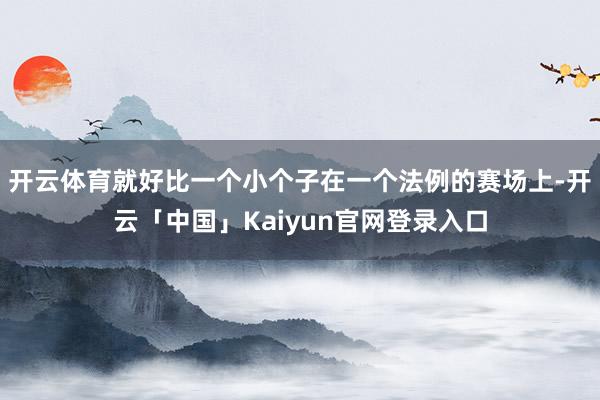 开云体育就好比一个小个子在一个法例的赛场上-开云「中国」Kaiyun官网登录入口