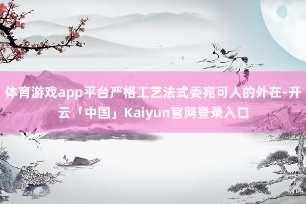 体育游戏app平台严格工艺法式委宛可人的外在-开云「中国」Kaiyun官网登录入口