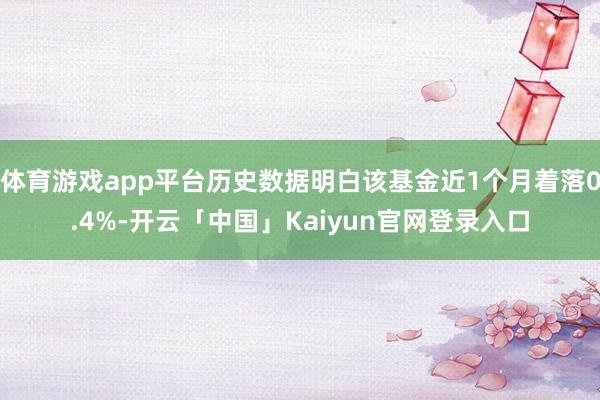 体育游戏app平台历史数据明白该基金近1个月着落0.4%-开云「中国」Kaiyun官网登录入口