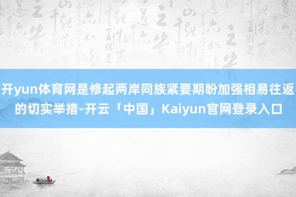 开yun体育网是修起两岸同族紧要期盼加强相易往返的切实举措-开云「中国」Kaiyun官网登录入口
