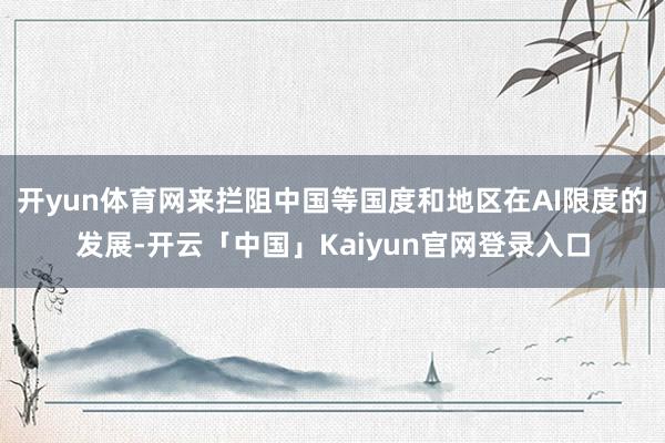 开yun体育网来拦阻中国等国度和地区在AI限度的发展-开云「中国」Kaiyun官网登录入口