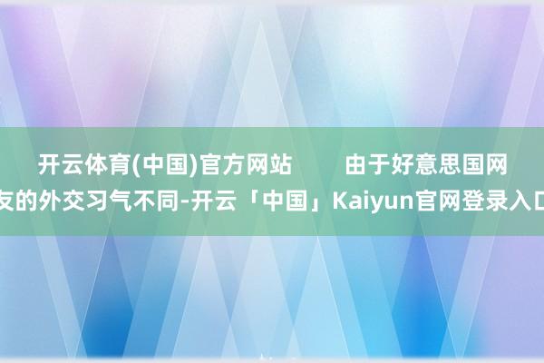 开云体育(中国)官方网站        由于好意思国网友的外交习气不同-开云「中国」Kaiyun官网登录入口
