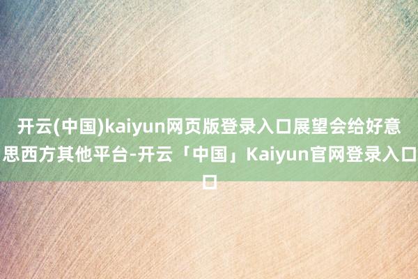 开云(中国)kaiyun网页版登录入口展望会给好意思西方其他平台-开云「中国」Kaiyun官网登录入口