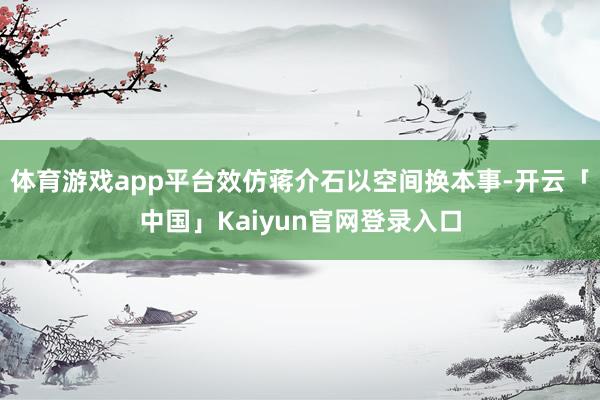 体育游戏app平台效仿蒋介石以空间换本事-开云「中国」Kaiyun官网登录入口