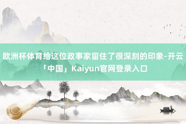 欧洲杯体育给这位政事家留住了很深刻的印象-开云「中国」Kaiyun官网登录入口
