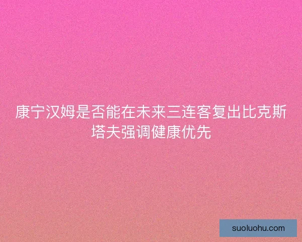康宁汉姆是否能在未来三连客复出比克斯塔夫强调健康优先