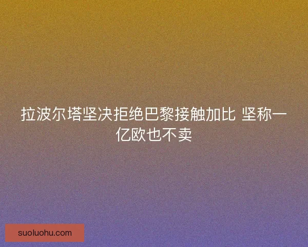 拉波尔塔坚决拒绝巴黎接触加比 坚称一亿欧也不卖