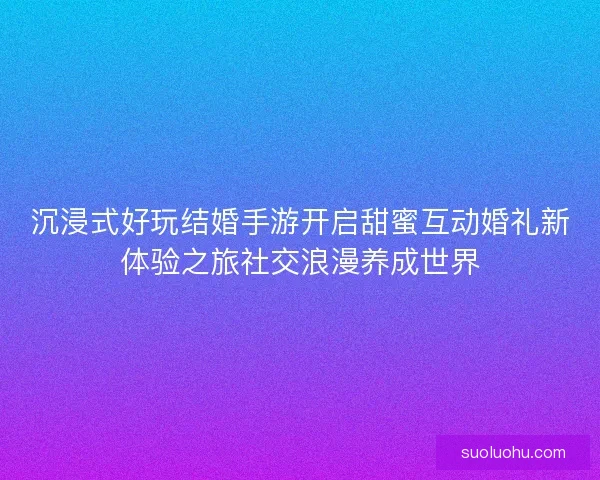 沉浸式好玩结婚手游开启甜蜜互动婚礼新体验之旅社交浪漫养成世界